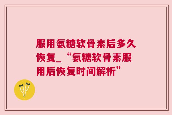 服用氨糖软骨素后多久恢复_“氨糖软骨素服用后恢复时间解析”
