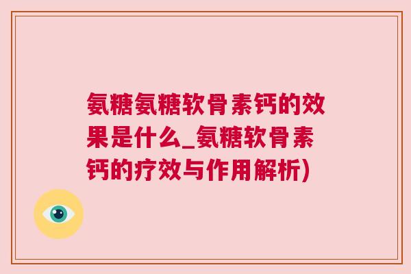 氨糖氨糖软骨素钙的效果是什么_氨糖软骨素钙的疗效与作用解析) 氨糖氨糖软骨素钙的效果是什么_氨糖软骨素钙的疗效与作用解析)