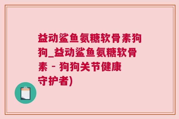 益动鲨鱼氨糖软骨素狗狗_益动鲨鱼氨糖软骨素 - 狗狗关节健康守护者)
