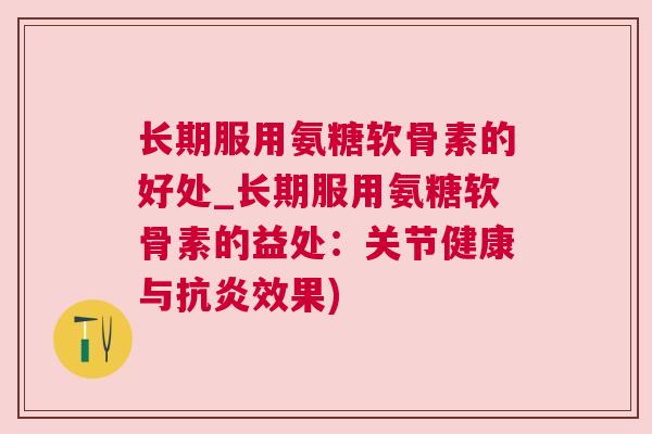 长期服用氨糖软骨素的好处_长期服用氨糖软骨素的益处:关节健康与抗炎效果)