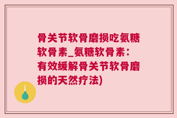 骨关节软骨磨损吃氨糖软骨素_氨糖软骨素：有效缓解骨关节软骨磨损的天然疗法)