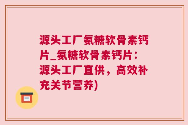 源头工厂氨糖软骨素钙片_氨糖软骨素钙片:源头工厂直供,高效补充关节营养)