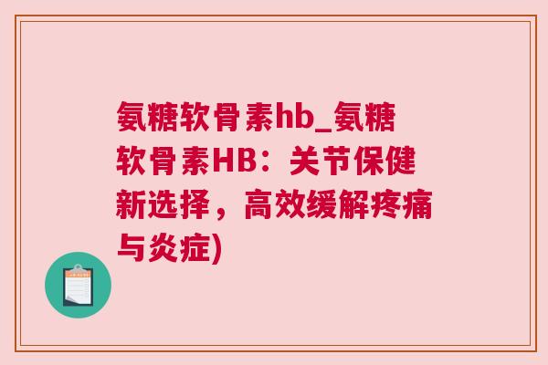 氨糖软骨素hb_氨糖软骨素HB：关节保健新选择，高效缓解与)