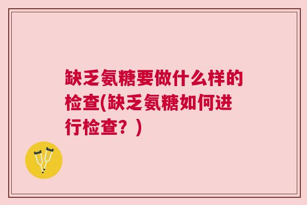 缺乏氨糖要做什么样的检查(缺乏氨糖如何进行检查?)
