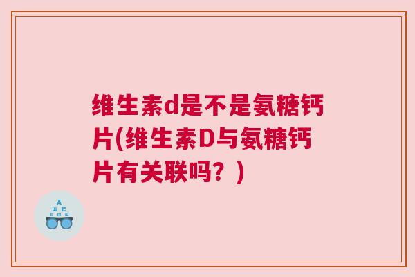 维生素d是不是氨糖钙片(维生素D与氨糖钙片有关联吗？)