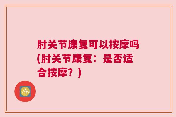 肘关节康复可以按摩吗(肘关节康复:是否适合按摩?)
