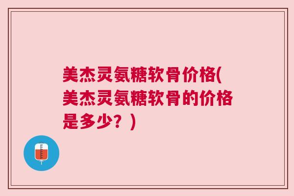 美杰灵氨糖软骨价格(美杰灵氨糖软骨的价格是多少?) 美杰灵氨糖软骨价格(美杰灵氨糖软骨的价格是多少?)