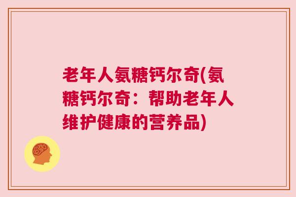 老年人氨糖钙尔奇(氨糖钙尔奇:帮助老年人维护健康的营养品)