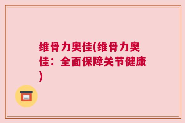 维骨力奥佳(维骨力奥佳：全面保障关节健康)