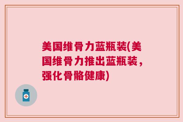 美国维骨力蓝瓶装(美国维骨力推出蓝瓶装,强化骨骼健康)