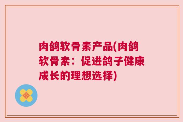 肉鸽软骨素产品(肉鸽软骨素:促进鸽子健康成长的理想选择)