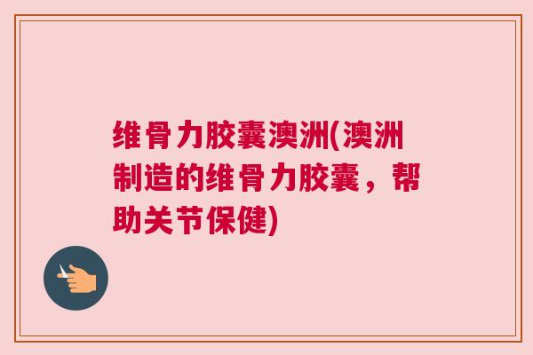 维骨力胶囊澳洲(澳洲制造的维骨力胶囊,帮助关节保健)