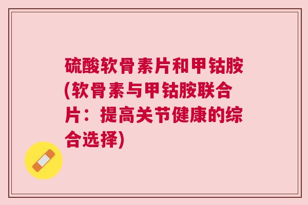 硫酸软骨素片和甲钴胺(软骨素与甲钴胺联合片：提高关节健康的综合选择)