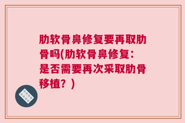肋软骨鼻修复要再取肋骨吗(肋软骨鼻修复:是否需要再次采取肋骨移植?) 肋软骨鼻修复要再取肋骨吗(肋软骨鼻修复:是否需要再次采取肋骨移植?)