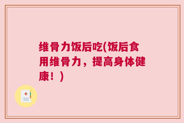 维骨力饭后吃(饭后食用维骨力，提高身体健康！)