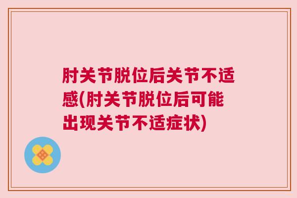 肘关节脱位后关节不适感(肘关节脱位后可能出现关节不适症状)