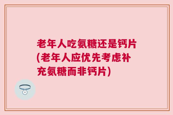 老年人吃氨糖还是钙片(老年人应优先考虑补充氨糖而非钙片) 老年人吃氨糖还是钙片(老年人应优先考虑补充氨糖而非钙片)