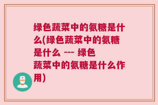绿色蔬菜中的氨糖是什么(绿色蔬菜中的氨糖是什么 --- 绿色蔬菜中的氨糖是什么作用)