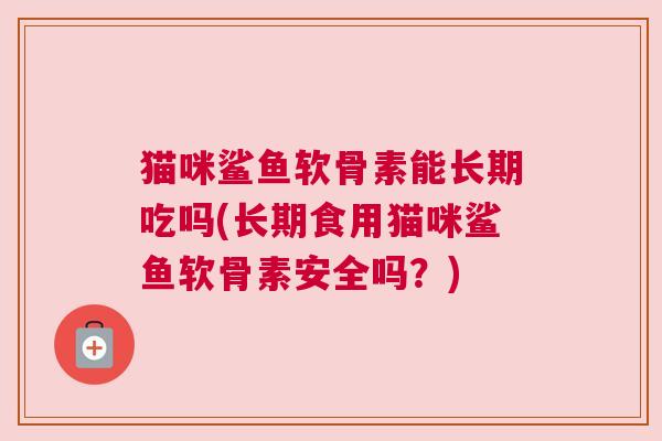 猫咪鲨鱼软骨素能长期吃吗(长期食用猫咪鲨鱼软骨素安全吗?)