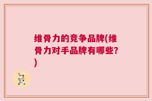 维骨力的竞争品牌(维骨力对手品牌有哪些?)