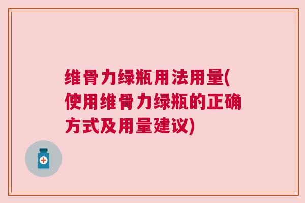 维骨力绿瓶用法用量(使用维骨力绿瓶的正确方式及用量建议) 维骨力绿瓶用法用量(使用维骨力绿瓶的正确方式及用量建议)