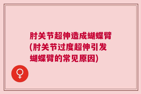 肘关节超伸造成蝴蝶臂(肘关节过度超伸引发蝴蝶臂的常见原因)