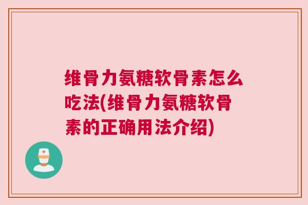 维骨力氨糖软骨素怎么吃法(维骨力氨糖软骨素的正确用法介绍)