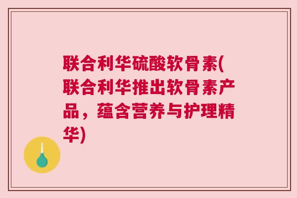 联合利华硫酸软骨素(联合利华推出软骨素产品,蕴含营养与护理精华)