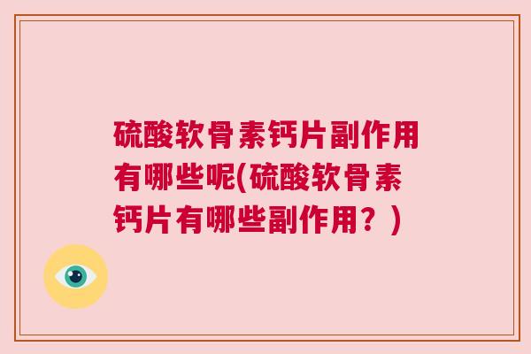 硫酸软骨素钙片副作用有哪些呢(硫酸软骨素钙片有哪些副作用?)