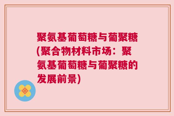 聚氨基葡萄糖与葡聚糖(聚合物材料市场：聚氨基葡萄糖与葡聚糖的发展前景)