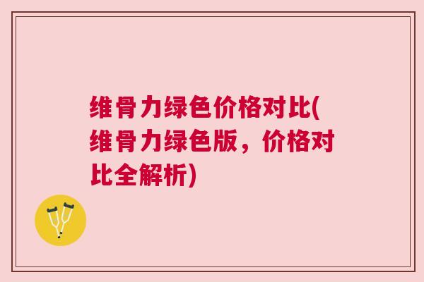 维骨力绿色价格对比(维骨力绿色版,价格对比全解析) 维骨力绿色价格对比(维骨力绿色版,价格对比全解析)