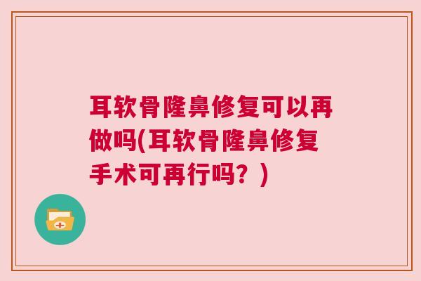 耳软骨隆鼻修复可以再做吗(耳软骨隆鼻修复手术可再行吗?) 耳软骨隆鼻修复可以再做吗(耳软骨隆鼻修复手术可再行吗?)