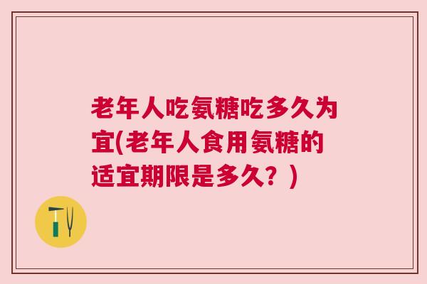 老年人吃氨糖吃多久为宜(老年人食用氨糖的适宜期限是多久？)