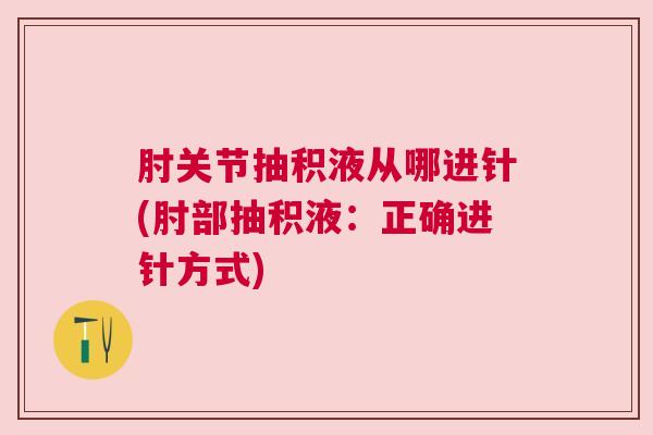 肘关节抽积液从哪进针(肘部抽积液:正确进针方式) 肘关节抽积液从哪进针(肘部抽积液:正确进针方式)