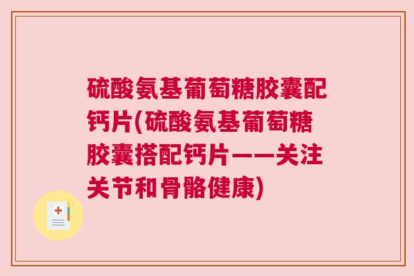 硫酸氨基葡萄糖胶囊配钙片(硫酸氨基葡萄糖胶囊搭配钙片——关注关节和骨骼健康)