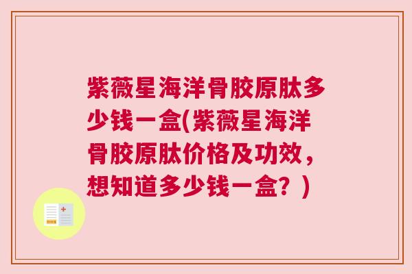 紫薇星海洋骨胶原肽多少钱一盒(紫薇星海洋骨胶原肽价格及功效,想知道多少钱一盒?)