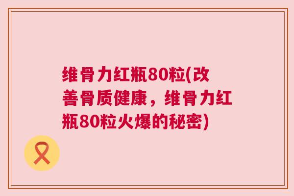 维骨力红瓶80粒(改善骨质健康,维骨力红瓶80粒火爆的秘密)