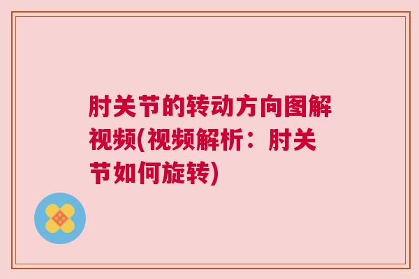 肘关节的转动方向图解视频(视频解析:肘关节如何旋转)