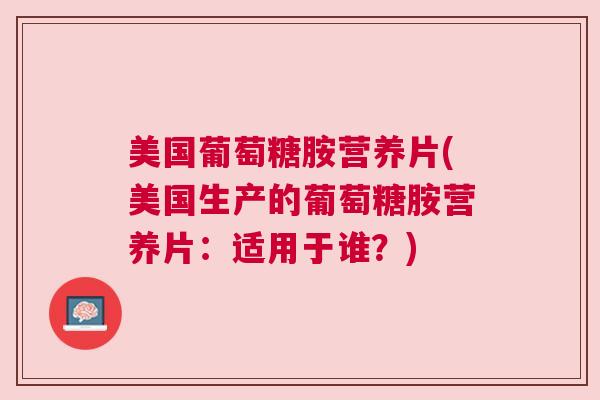 美国葡萄糖胺营养片(美国生产的葡萄糖胺营养片:适用于谁?)