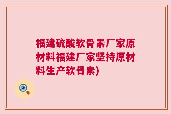 福建硫酸软骨素厂家原材料福建厂家坚持原材料生产软骨素)