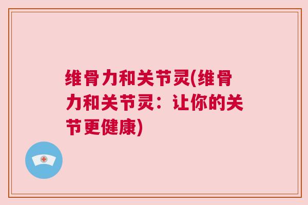 维骨力和关节灵(维骨力和关节灵:让你的关节更健康)