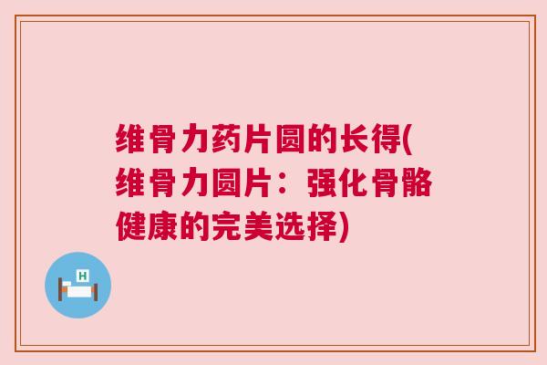 维骨力药片圆的长得(维骨力圆片:强化骨骼健康的完美选择)