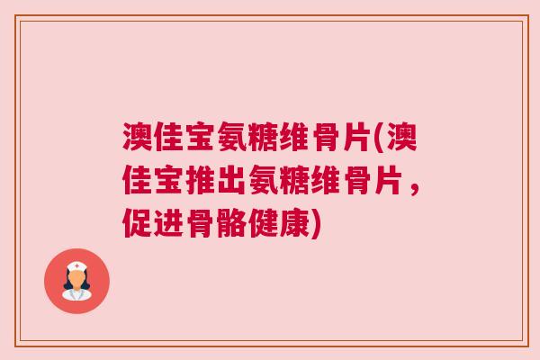 澳佳宝氨糖维骨片(澳佳宝推出氨糖维骨片,促进骨骼健康)