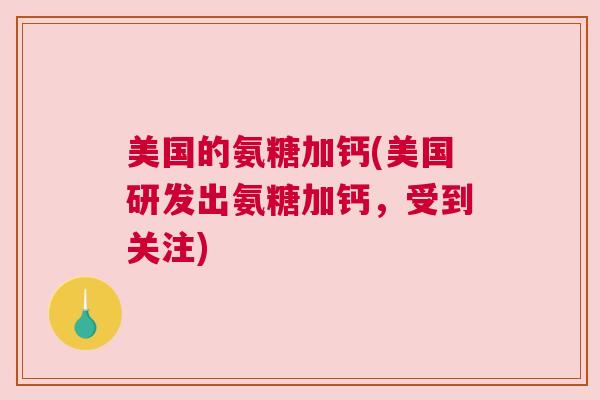 美国的氨糖加钙(美国研发出氨糖加钙,受到关注)