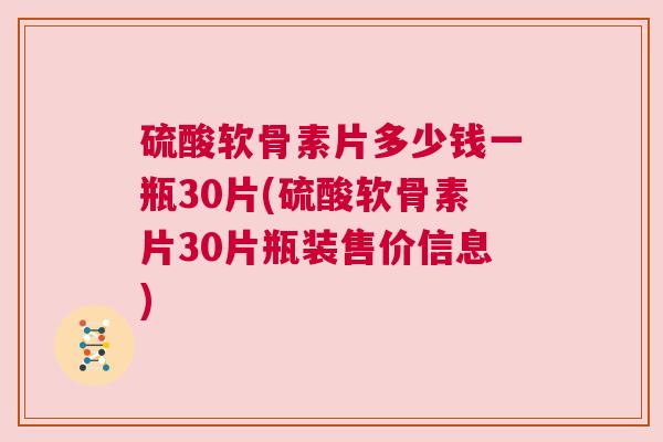 硫酸软骨素片多少钱一瓶30片(硫酸软骨素片30片瓶装售价信息)