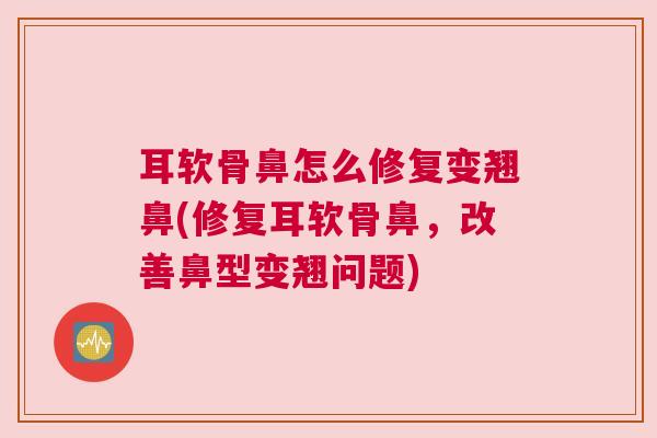 耳软骨鼻怎么修复变翘鼻(修复耳软骨鼻,改善鼻型变翘问题)