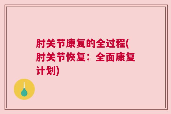 肘关节康复的全过程(肘关节恢复:全面康复计划)
