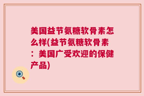 美国益节氨糖软骨素怎么样(益节氨糖软骨素:美国广受欢迎的保健产品) 美国益节氨糖软骨素怎么样(益节氨糖软骨素:美国广受欢迎的保健产品)