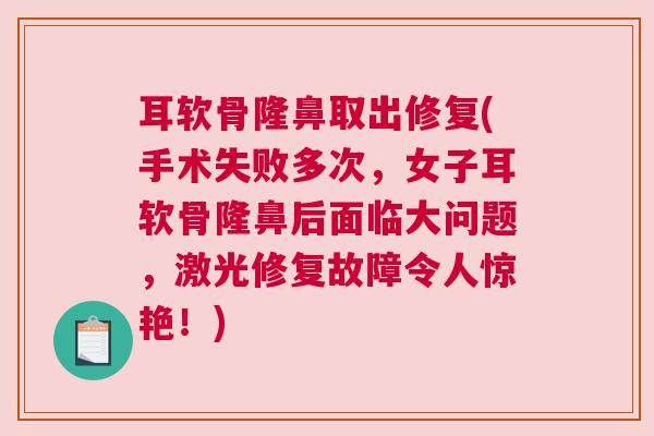 耳软骨隆鼻取出修复(手术失败多次,女子耳软骨隆鼻后面临大问题,激光修复故障令人惊艳!)