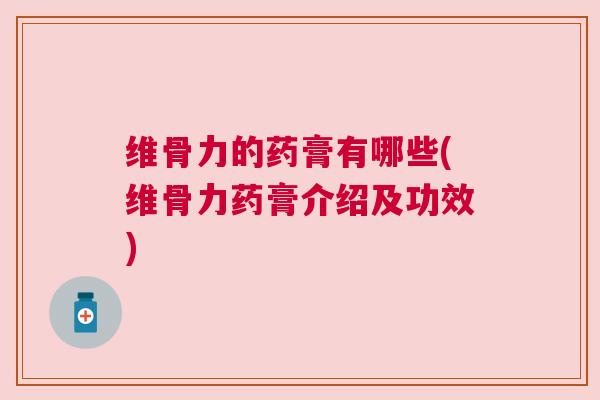 维骨力的药膏有哪些(维骨力药膏介绍及功效)